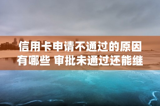 信用卡申请不通过的原因有哪些 审批未通过还能继续申请吗 (宝藏信用卡申请不通过)