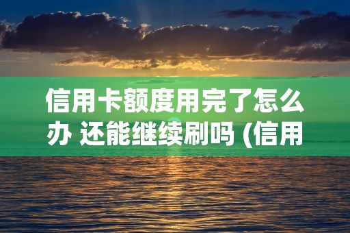 信用卡额度用完了怎么办 还能继续刷吗 (信用卡额度用完了还能分期买东西吗)