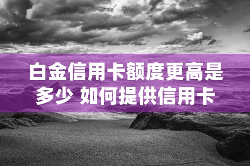 白金信用卡额度更高是多少 如何提供信用卡额度 (白金信用了卡额度是多少)