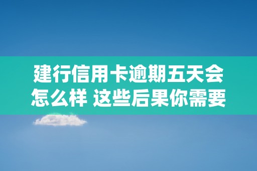 建行信用卡逾期五天会怎么样 这些后果你需要知道 (建行信用卡逾期五天忘还了怎么消除)