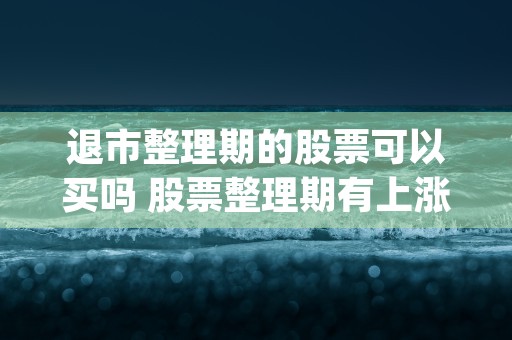 退市整理期的股票可以买吗 股票整理期有上涨的吗 (退市整理期的股票走势)