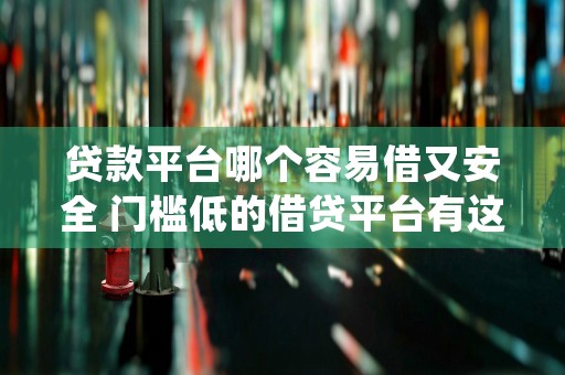 贷款平台哪个容易借又安全 门槛低的借贷平台有这些 (贷款平台哪个容易下款)