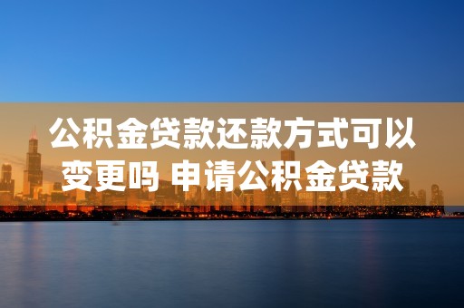 公积金贷款还款方式可以变更吗 申请公积金贷款的条件 (公积金贷款还款方式哪种最划算)