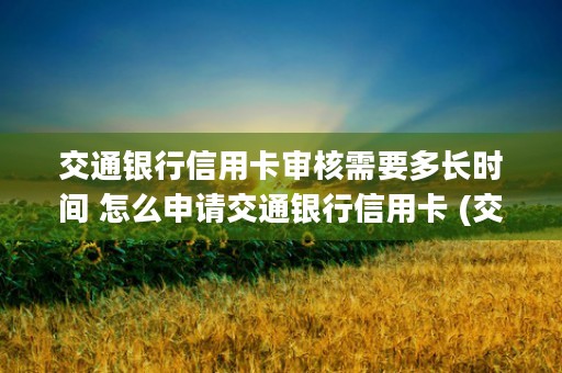 交通银行信用卡审核需要多长时间 怎么申请交通银行信用卡 (交通银行信用卡审批需要多久)