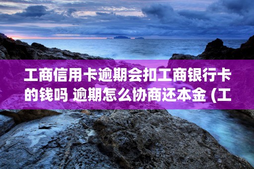 工商信用卡逾期会扣工商银行卡的钱吗 逾期怎么协商还本金 (工商信用卡逾期会影响其他银行信用卡吗)