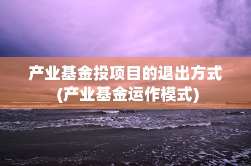 产业基金投项目的退出方式 (产业基金运作模式)