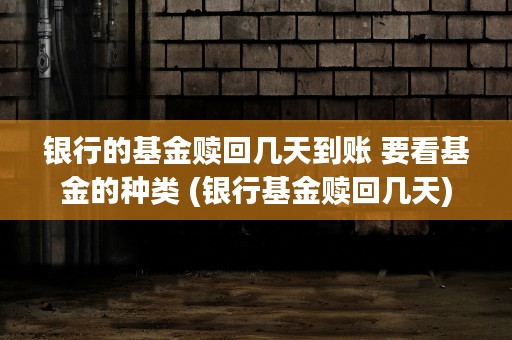 银行的基金赎回几天到账 要看基金的种类 (银行基金赎回几天)