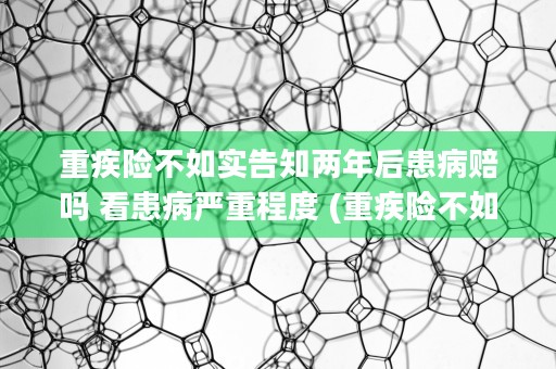 重疾险不如实告知两年后患病赔吗 看患病严重程度 (重疾险不如实告知两年后患病)