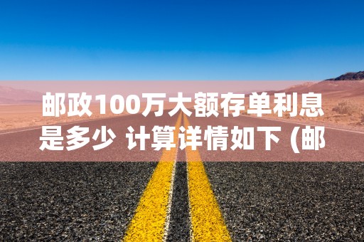 邮政100万大额存单利息是多少 计算详情如下 (邮政100万大额定期存款利率)