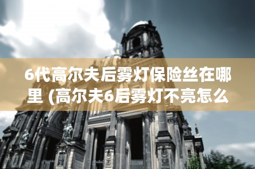 6代高尔夫后雾灯保险丝在哪里 (高尔夫6后雾灯不亮怎么维修)