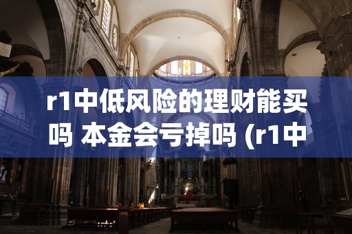 r1中低风险的理财能买吗 本金会亏掉吗 (r1中低风险的理财能买吗)