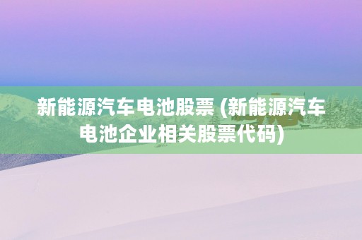 新能源汽车电池股票 (新能源汽车电池企业相关股票代码)