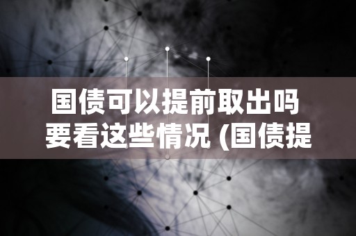 国债可以提前取出吗 要看这些情况 (国债提前支取手续费)