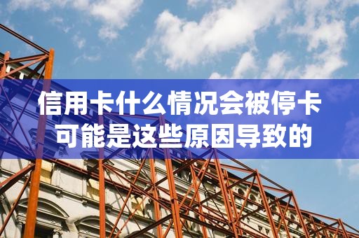 信用卡什么情况会被停卡 可能是这些原因导致的 (信用卡什么情况会上征信)