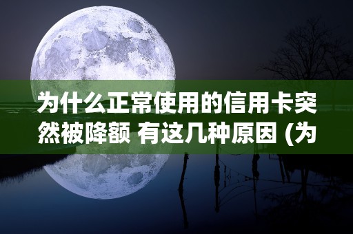 为什么正常使用的信用卡突然被降额 有这几种原因 (为什么正常使用的银行卡会被冻结)