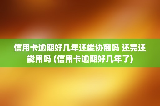 信用卡逾期好几年还能协商吗 还完还能用吗 (信用卡逾期好几年了)