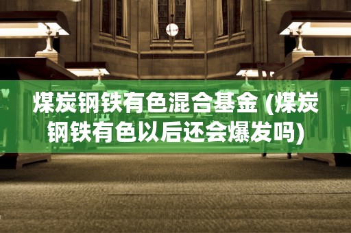 煤炭钢铁有色混合基金 (煤炭钢铁有色以后还会爆发吗)