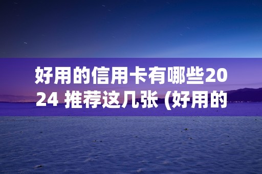 好用的信用卡有哪些2024 推荐这几张 (好用的信用卡有哪些额度)