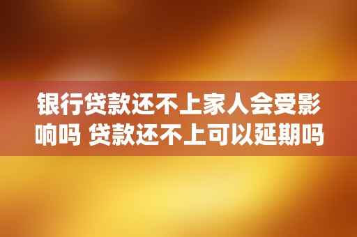 银行贷款还不上家人会受影响吗 贷款还不上可以延期吗 (银行贷款还不上家人会受影响吗)