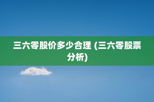 三六零股价多少合理 (三六零股票分析)