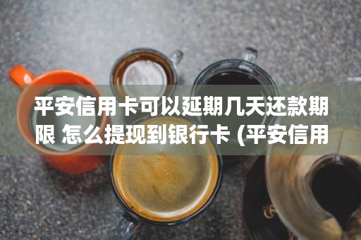 平安信用卡可以延期几天还款期限 怎么提现到银行卡 (平安信用卡可以延期吗)