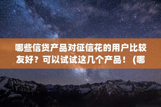 哪些信贷产品对征信花的用户比较友好？可以试试这几个产品！ (哪些信贷产品对征信影响小)