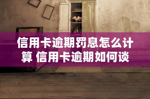 信用卡逾期罚息怎么计算 信用卡逾期如何谈减免 (信用卡逾期罚息怎么办)