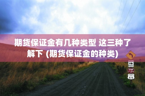 期货保证金有几种类型 这三种了解下 (期货保证金的种类)