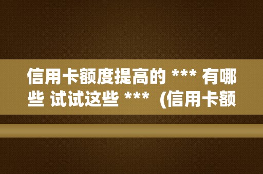 信用卡额度提高的 *** 有哪些 试试这些 ***  (信用卡额度提高的原因)