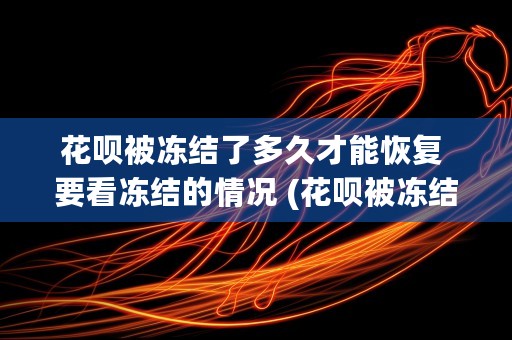 花呗被冻结了多久才能恢复 要看冻结的情况 (花呗被冻结了多久能用)