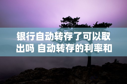 银行自动转存了可以取出吗 自动转存的利率和以前一样吗 (银行自动转存可以取吗)