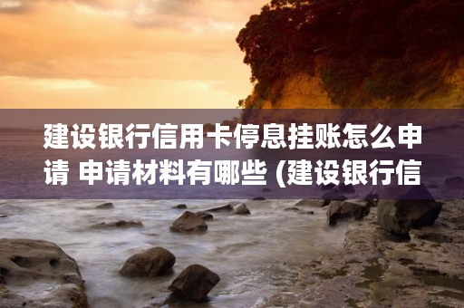 建设银行信用卡停息挂账怎么申请 申请材料有哪些 (建设银行信用卡停息挂账流程)