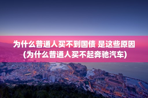 为什么普通人买不到国债 是这些原因 (为什么普通人买不起奔驰汽车)