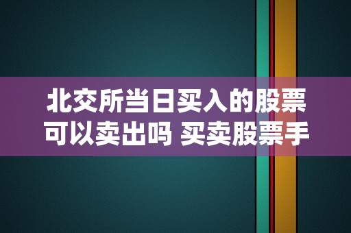 北交所当日买入的股票可以卖出吗 买卖股票手续费多少 (北交所 当天买卖)