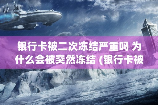 银行卡被二次冻结严重吗 为什么会被突然冻结 (银行卡被二次冻结了怎么办)