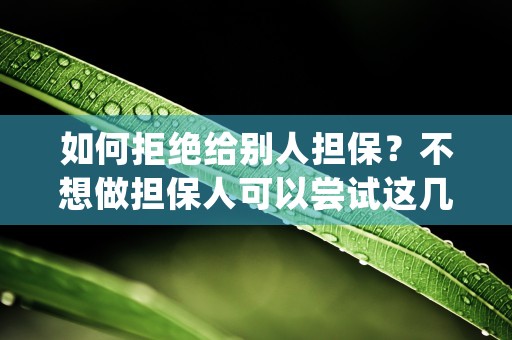 如何拒绝给别人担保？不想做担保人可以尝试这几个拒绝的技巧！ (如何拒绝别人担保要求)