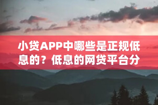 小贷APP中哪些是正规低息的？低息的网贷平台分享！ (效贷app)