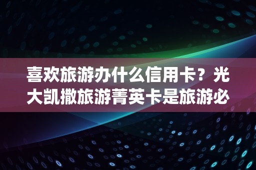 喜欢旅游办什么信用卡？光大凯撒旅游菁英卡是旅游必备神卡！ (出国旅游办什么信用卡好)