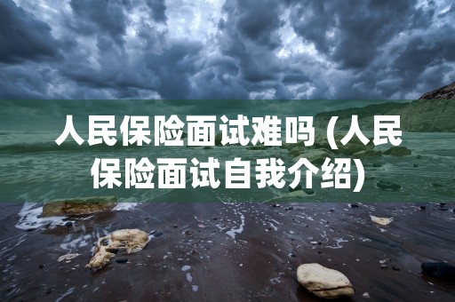 人民保险面试难吗 (人民保险面试自我介绍)