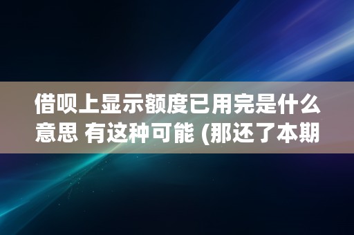 借呗上显示额度已用完是什么意思 有这种可能 (那还了本期账单还能借出来吗)