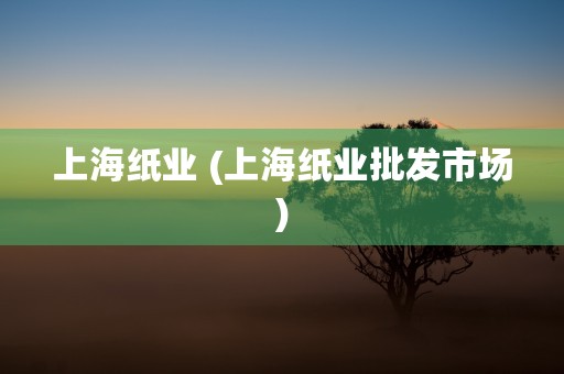 上海纸业 (上海纸业批发市场)