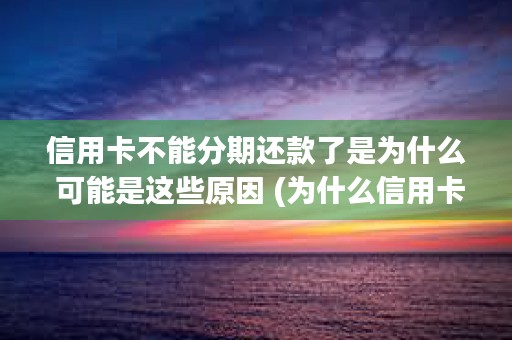 信用卡不能分期还款了是为什么 可能是这些原因 (为什么信用卡不能分期还款怎么办)