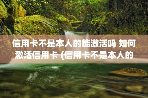 信用卡不是本人的能激活吗 如何激活信用卡 (信用卡不是本人的可以绑定微信吗)