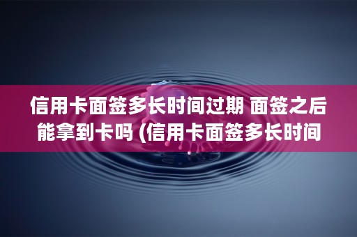 信用卡面签多长时间过期 面签之后能拿到卡吗 (信用卡面签多长时间)