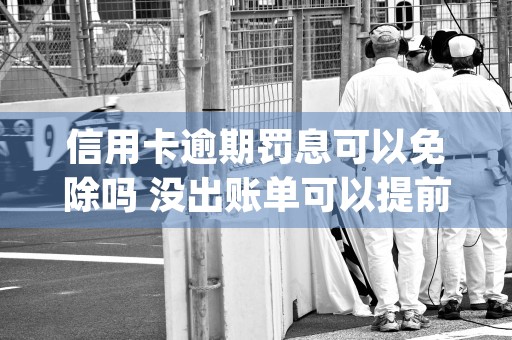 信用卡逾期罚息可以免除吗 没出账单可以提前还款吗 (信用卡逾期罚息可以追回吗)