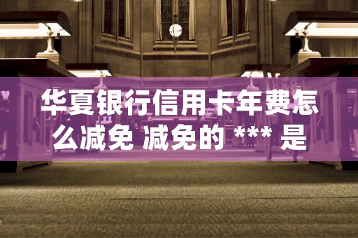 华夏银行信用卡年费怎么减免 减免的 *** 是这样的 (华夏银行信用卡年费查询)