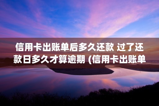 信用卡出账单后多久还款 过了还款日多久才算逾期 (信用卡出账单后多久还款不需要利息)