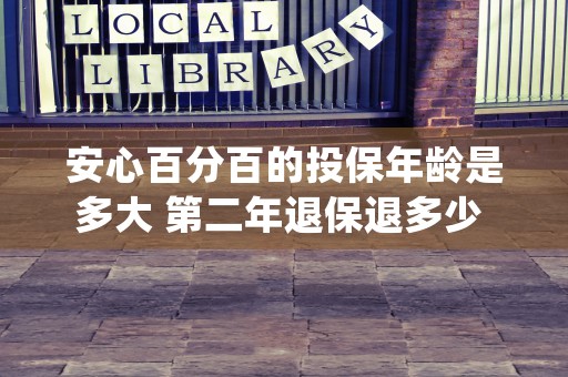 安心百分百的投保年龄是多大 第二年退保退多少 (安心百分百尊是什么保险)