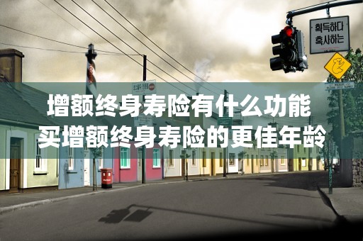 增额终身寿险有什么功能 买增额终身寿险的更佳年龄 (增额终身寿险有什么风险)