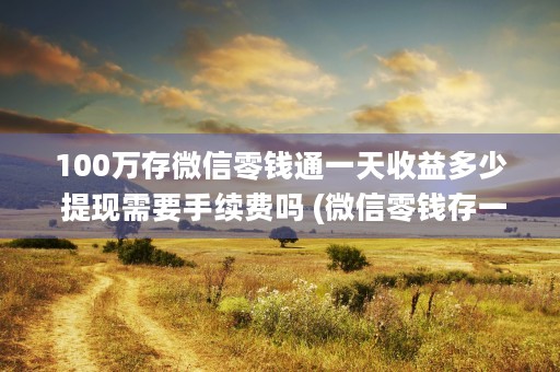 100万存微信零钱通一天收益多少 提现需要手续费吗 (微信零钱存一百万安全吗)